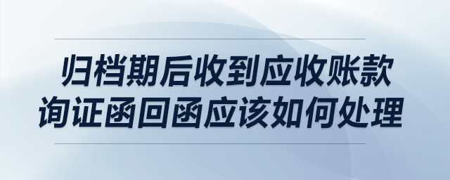 歸檔期后收到應(yīng)收賬款詢證函回函應(yīng)該如何處理,？