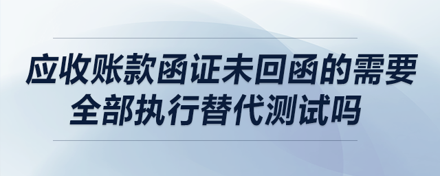 應(yīng)收賬款函證未回函的需要全部執(zhí)行替代測(cè)試嗎？