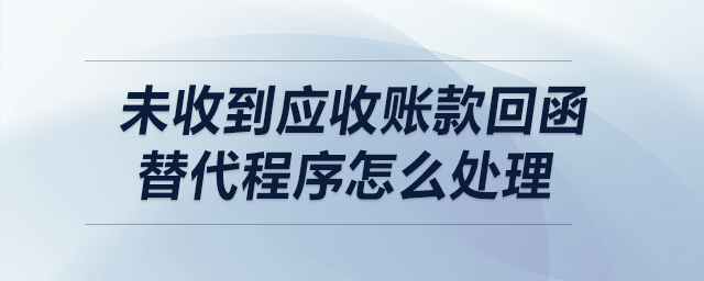 未收到應(yīng)收賬款，回函替代程序怎么處理？