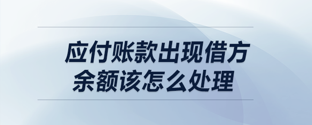 應付賬款出現(xiàn)借方余額該怎么處理,？