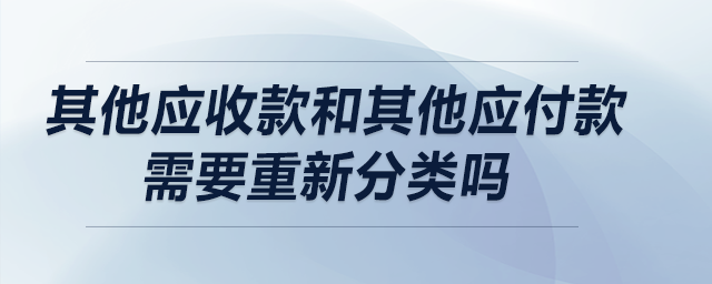 其他應(yīng)收款和其他應(yīng)付款需要重新分類嗎,？