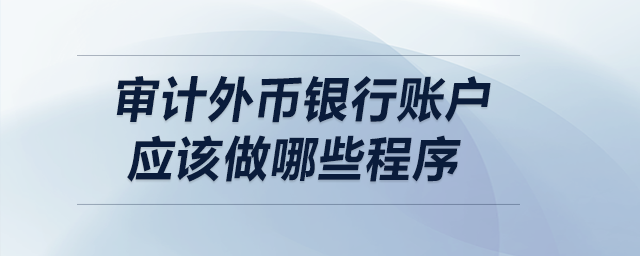 審計(jì)外幣銀行賬戶應(yīng)該做哪些程序？