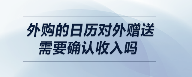 外購(gòu)的日歷對(duì)外贈(zèng)送需要確認(rèn)收入嗎？