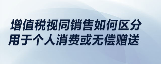 增值稅視同銷售如何區(qū)分用于個(gè)人消費(fèi)或無償贈(zèng)送,？在流通環(huán)節(jié)兩者是否相同,？