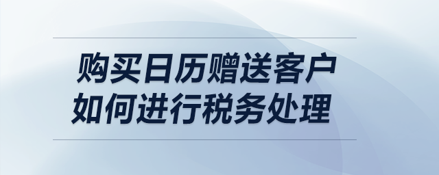 購(gòu)買(mǎi)日歷贈(zèng)送客戶，如何進(jìn)行稅務(wù)處理,？