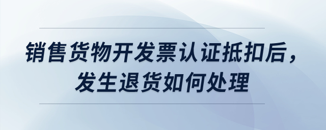 銷售貨物開發(fā)票認證抵扣后,，發(fā)生退貨如何處理？