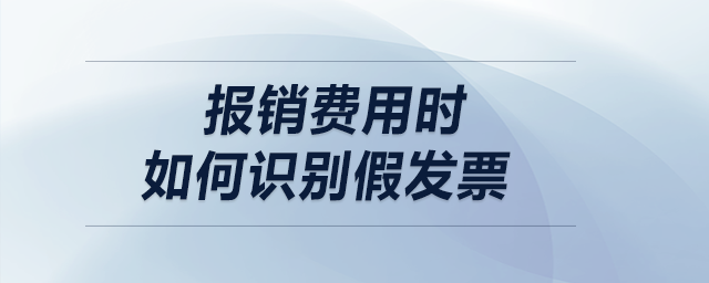 報(bào)銷費(fèi)用時(shí),，如何識(shí)別假發(fā)票