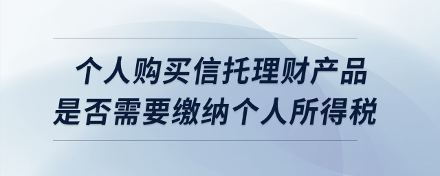 個人購買信托理財產(chǎn)品是否需要繳納個人所得稅,？