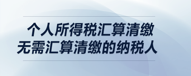 個人所得稅匯算清繳——無需匯算清繳的納稅人