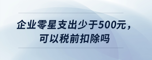 企業(yè)零星支出少于500元,，可以稅前扣除嗎？