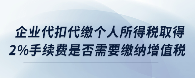 企業(yè)代扣代繳個人所得稅取得2%手續(xù)費是否需要繳納增值稅,？