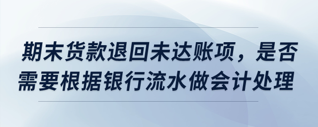 期末貨款退回導(dǎo)致未達(dá)賬項(xiàng)，是否需要根據(jù)銀行流水做會(huì)計(jì)處理,？