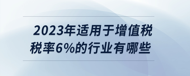 2023年適用于增值稅稅率6%的行業(yè)有哪些,？