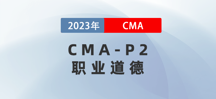 2023年CMA-P2科目考前必背考點：第六章職業(yè)道德