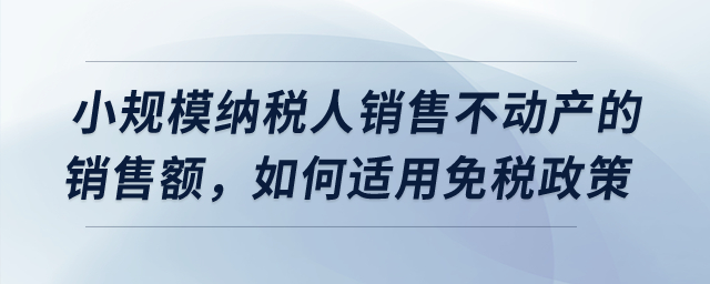 小規(guī)模納稅人銷售不動產(chǎn)取得的銷售額,，應(yīng)該如何適用免稅政策？