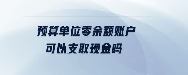 預算單位零余額賬戶可以支取現(xiàn)金嗎