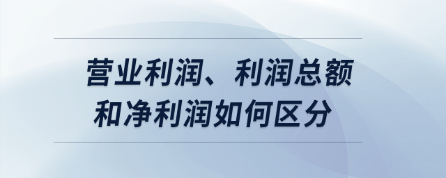 營業(yè)利潤,、利潤總額和凈利潤如何區(qū)分,？