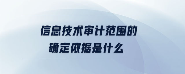 信息技術(shù)審計范圍的確定依據(jù)是什么