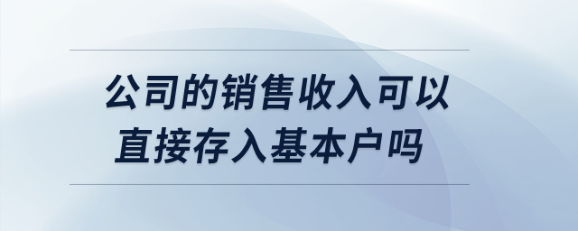 公司的銷售收入可以直接存入基本戶嗎,？