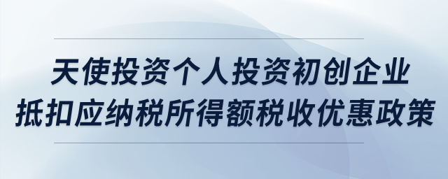 天使投資個人投資初創(chuàng)科技型企業(yè)抵扣應納稅所得額稅收優(yōu)惠政策,？