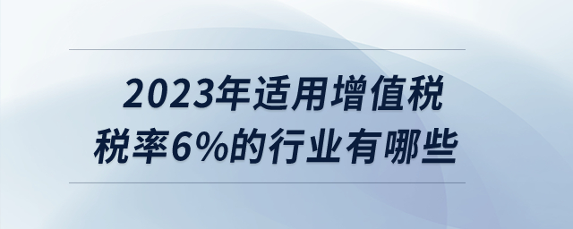 2023年適用增值稅稅率6%的行業(yè)有哪些,？