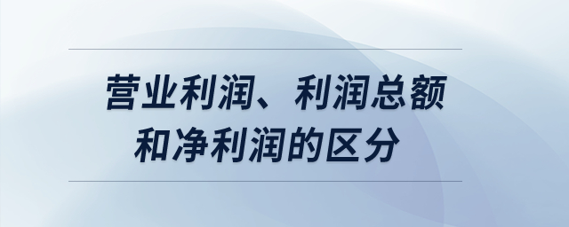 營業(yè)利潤、利潤總額和凈利潤的區(qū)分？