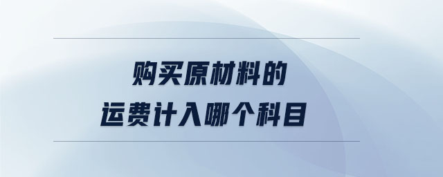 購(gòu)買(mǎi)原材料的運(yùn)費(fèi)計(jì)入哪個(gè)科目