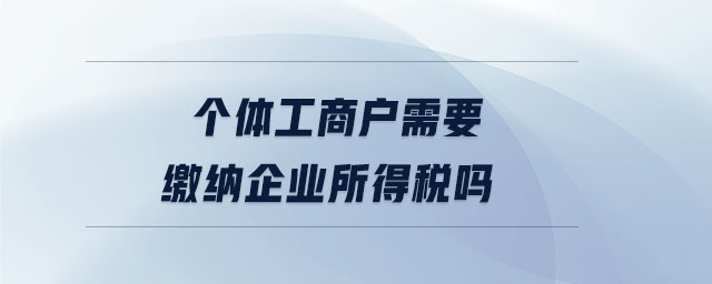 個體工商戶需要繳納企業(yè)所得稅嗎