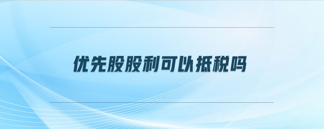 優(yōu)先股股利可以抵稅嗎