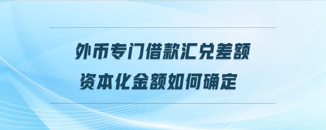 外幣專門借款匯兌差額資本化金額如何確定