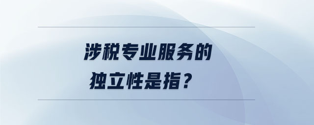 涉稅專業(yè)服務(wù)的獨(dú)立性是指？