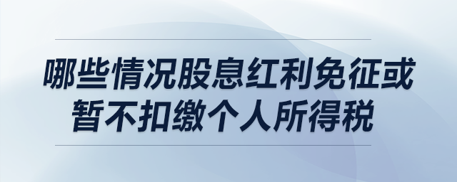 哪些情況股息紅利免征或暫不扣繳個人所得稅？