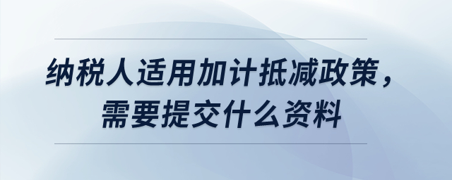 納稅人適用加計(jì)抵減政策，需要提交什么資料,？