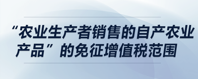 哪些情況符合“農(nóng)業(yè)生產(chǎn)者銷售的自產(chǎn)農(nóng)業(yè)產(chǎn)品”的免征增值稅范圍,？