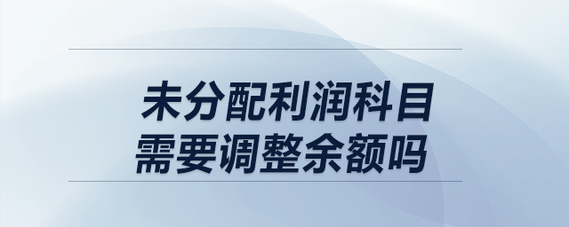 以前年度損益調整結轉時,，未分配利潤科目需要調整余額嗎？