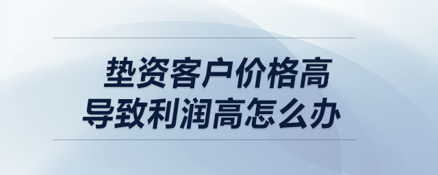 墊資客戶價格高,，導(dǎo)致利潤高怎么辦,？