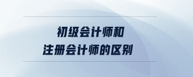 初級會計師和注冊會計師的區(qū)別