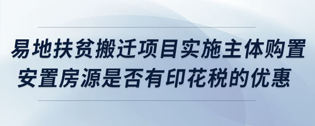 易地扶貧搬遷項(xiàng)目實(shí)施主體購(gòu)置安置房源是否有印花稅的優(yōu)惠,？