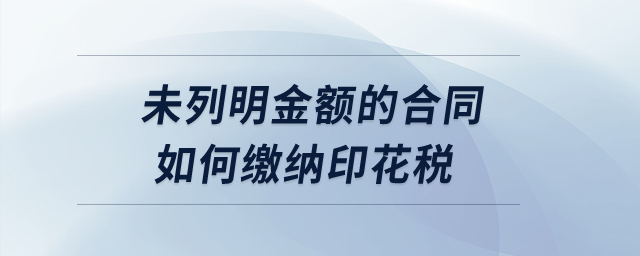 未列明金額的合同如何繳納印花稅？