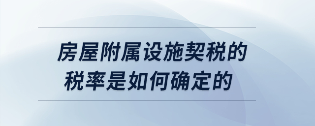 房屋附屬設(shè)施契稅的稅率是如何確定的,？