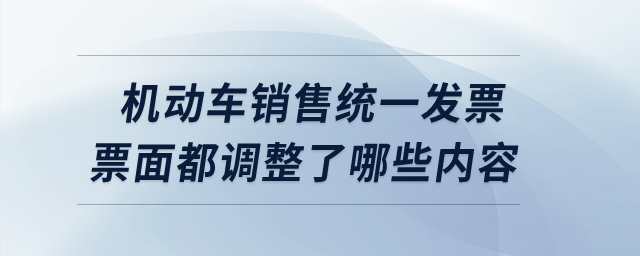 機動車銷售統(tǒng)一發(fā)票票面都調(diào)整了哪些內(nèi)容,？