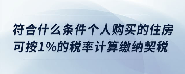 符合什么條件個(gè)人購(gòu)買的住房可按1%的稅率計(jì)算繳納契稅,？