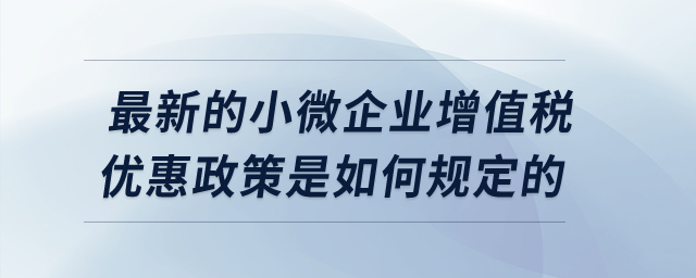 最新的小微企業(yè)增值稅優(yōu)惠政策是如何規(guī)定的？