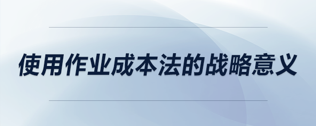 使用作業(yè)成本法的戰(zhàn)略意義