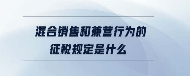 混合銷售和兼營行為的征稅規(guī)定是什么