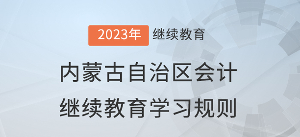 2023年內(nèi)蒙古自治區(qū)會計(jì)繼續(xù)教育學(xué)習(xí)規(guī)則