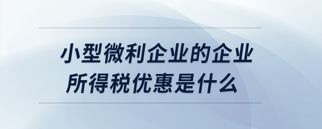 小型微利企業(yè)的企業(yè)所得稅優(yōu)惠是什么,？