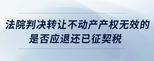 法院判決轉(zhuǎn)讓不動(dòng)產(chǎn)產(chǎn)權(quán)無效的,，是否應(yīng)退還已征契稅？