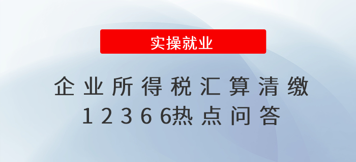 財(cái)務(wù)人員收藏！企業(yè)所得稅匯算清繳12366熱點(diǎn)問(wèn)答