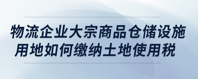 物流企業(yè)的大宗商品倉儲設(shè)施用地如何繳納城鎮(zhèn)土地使用稅,？